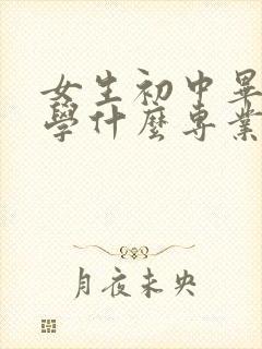 女生初中毕业生学什么专业好,发展得快