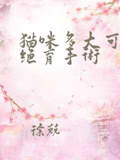 猫咪多大可以做绝育手术