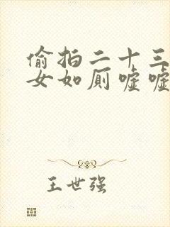 偷拍二十三位美女如厕嘘嘘的视频