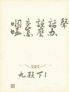 咽炎说话声音沙哑怎么办