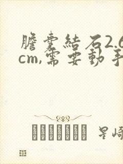 胆囊结石2.6cm,需要动手术吗