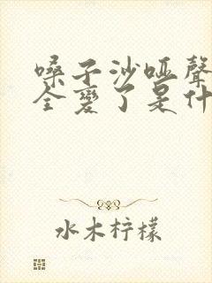 嗓子沙哑声音完全变了是什么症状