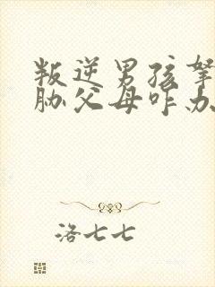 叛逆男孩拿刀威胁父母咋办