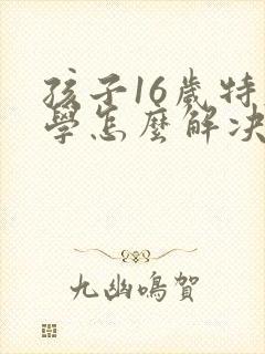 孩子16岁特厌学怎么解决