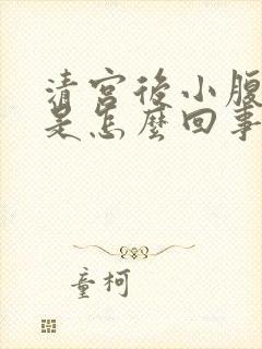 清宫后小腹坠胀是怎么回事