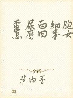 查尿白细胞高是怎么回事女性