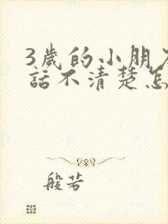 3岁的小朋友说话不清楚怎么办