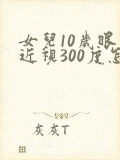 女儿10岁眼睛近视300度怎么办