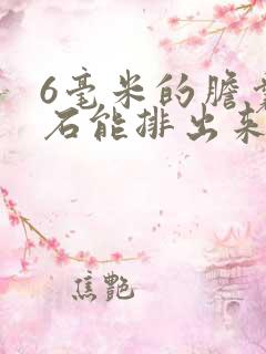 6毫米的胆囊结石能排出来吗