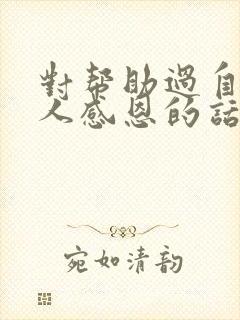 对帮助过自己的人感恩的话