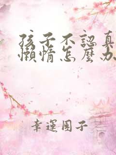 孩子不认真学习懒惰怎么办