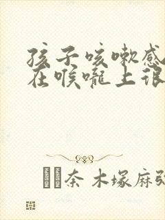 孩子咳嗽感觉痰在喉咙上很难咳下来