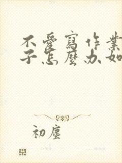 不爱写作业的孩子怎么办如何引导