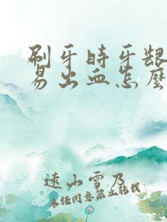 刷牙时牙龈很容易出血怎么办