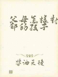 父母怎样对待抑郁的孩子