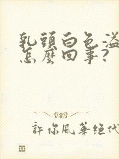 乳头白色溢液是怎么回事?