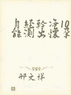 月经干净10天能测出怀孕吗