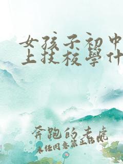 女孩子初中毕业上技校学什么专业好