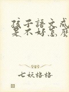 孩子语文成绩老是不好怎么办