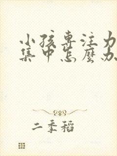 小孩专注力不能集中怎么办