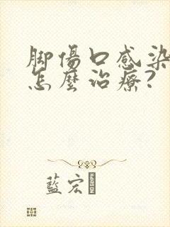 脚伤口感染化脓怎么治疗?