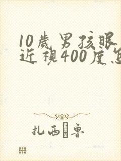 10岁男孩眼睛近视400度怎么办