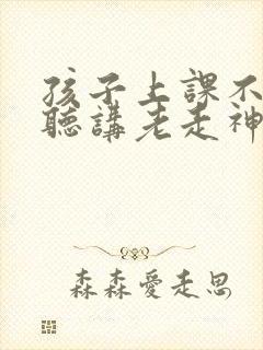 孩子上课不认真听讲老走神