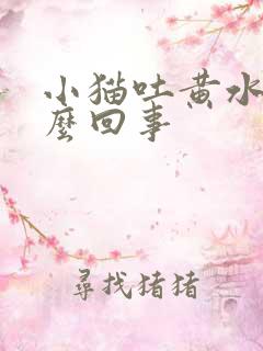 小猫吐黄水是怎么回事