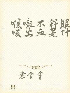 喉咙不舒服咳嗽咳出血是什么原因