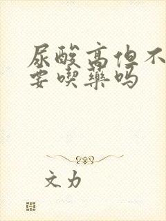 尿酸高但不痛需要吃药吗