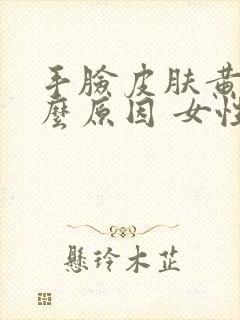 手脸皮肤黄是什么原因 女性