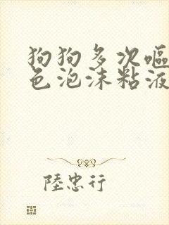 狗狗多次呕吐白色泡沫粘液