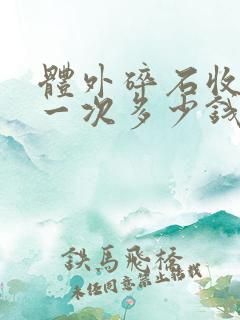 体外碎石收费是一次多少钱还是一颗多少