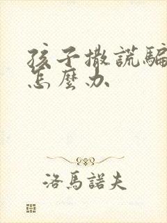 孩子撒谎骗父母怎么办