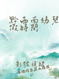 黔西南幼儿园放假时间