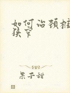 如何治颈椎间管狭窄