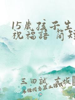 15岁孩子生日祝福语 简短独特
