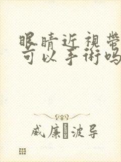 眼睛近视带散光可以手术吗