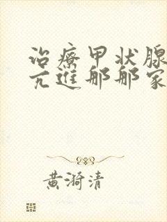 治疗甲状腺机能亢进那那家医院好