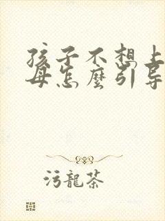 孩子不想上学父母怎么引导