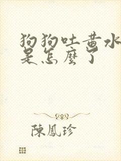 狗狗吐黄水带沫是怎么了