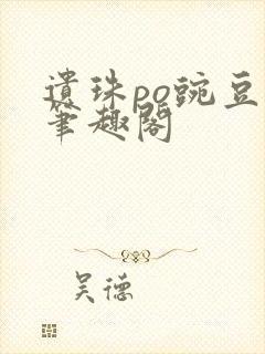 遗珠po豌豆荚笔趣阁