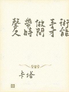 声带做手术后多久时间才能恢复正常