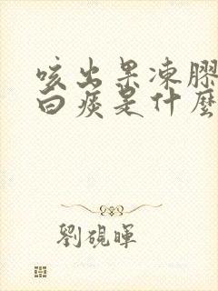 咳出果冻胶状的白痰是什么原因