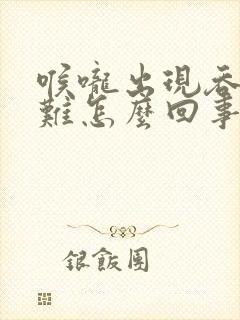 喉咙出现吞咽困难怎么回事