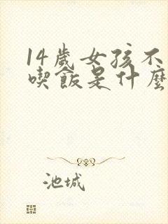 14岁女孩不想吃饭是什么原因