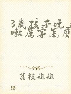 3岁孩子晚上咳嗽厉害怎么办