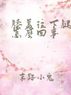 膝盖往下腿肿是怎么回事