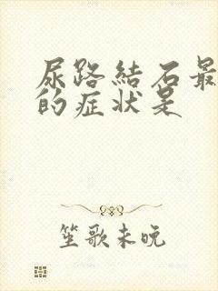 尿路结石最主要的症状是