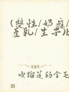 (双性/奶瘾/产乳/生子)bl